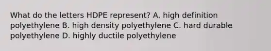 What do the letters HDPE represent? A. high definition polyethylene B. high density polyethylene C. hard durable polyethylene D. highly ductile polyethylene