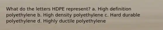 What do the letters HDPE represent? a. High definition polyethylene b. High density polyethylene c. Hard durable polyethylene d. Highly ductile polyethylene