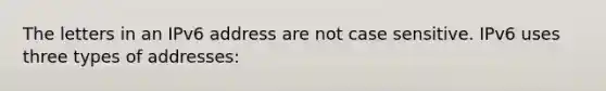 The letters in an IPv6 address are not case sensitive. IPv6 uses three types of addresses: