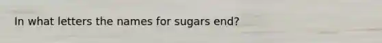 In what letters the names for sugars end?