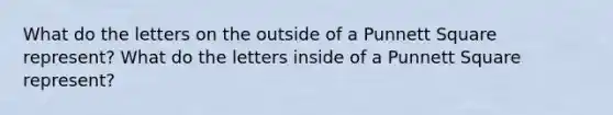 What do the letters on the outside of a Punnett Square represent? What do the letters inside of a Punnett Square represent?