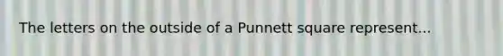 The letters on the outside of a Punnett square represent...