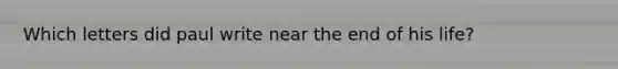 Which letters did paul write near the end of his life?