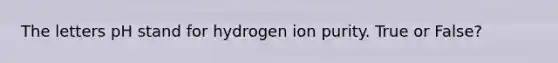 The letters pH stand for hydrogen ion purity. True or False?