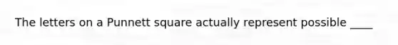 The letters on a Punnett square actually represent possible ____