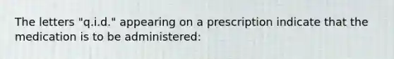 The letters "q.i.d." appearing on a prescription indicate that the medication is to be administered: