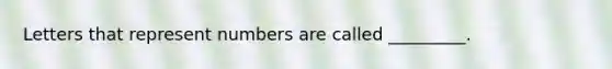 Letters that represent numbers are called _________.