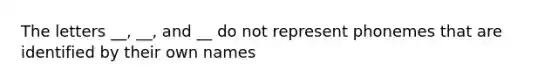 The letters __, __, and __ do not represent phonemes that are identified by their own names