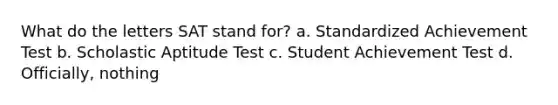 What do the letters SAT stand for? a. Standardized Achievement Test b. Scholastic Aptitude Test c. Student Achievement Test d. Officially, nothing