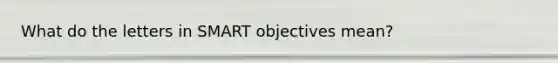 What do the letters in SMART objectives mean?