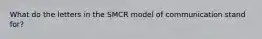 What do the letters in the SMCR model of communication stand​ for?
