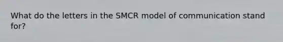 What do the letters in the SMCR model of communication stand​ for?