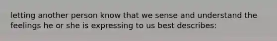 letting another person know that we sense and understand the feelings he or she is expressing to us best describes: