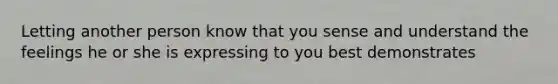 Letting another person know that you sense and understand the feelings he or she is expressing to you best demonstrates