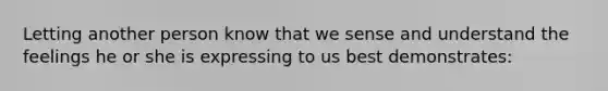 Letting another person know that we sense and understand the feelings he or she is expressing to us best demonstrates: