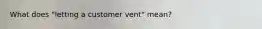 What does "letting a customer vent" mean?