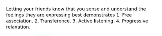 Letting your friends know that you sense and understand the feelings they are expressing best demonstrates 1. Free association. 2. Transference. 3. Active listening. 4. Progressive relaxation.