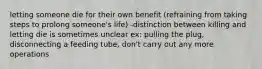 letting someone die for their own benefit (refraining from taking steps to prolong someone's life) -distinction between killing and letting die is sometimes unclear ex: pulling the plug, disconnecting a feeding tube, don't carry out any more operations