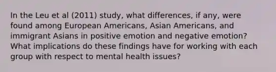 In the Leu et al (2011) study, what differences, if any, were found among European Americans, Asian Americans, and immigrant Asians in positive emotion and negative emotion? What implications do these findings have for working with each group with respect to mental health issues?