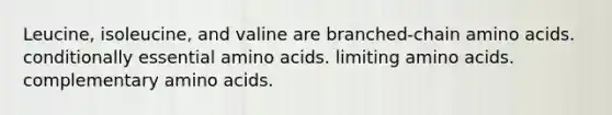 Leucine, isoleucine, and valine are branched-chain amino acids. conditionally essential amino acids. ﻿﻿﻿limiting amino acids. ﻿﻿﻿complementary amino acids.