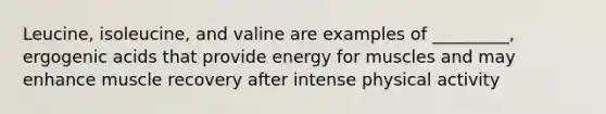 Leucine, isoleucine, and valine are examples of _________, ergogenic acids that provide energy for muscles and may enhance muscle recovery after intense physical activity