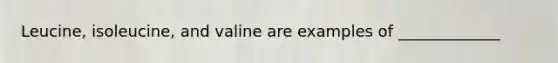 Leucine, isoleucine, and valine are examples of _____________
