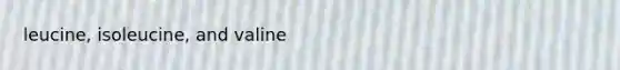 leucine, isoleucine, and valine