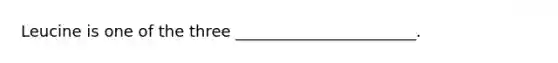 Leucine is one of the three _______________________.