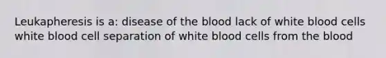 Leukapheresis is a: disease of the blood lack of white blood cells white blood cell separation of white blood cells from the blood