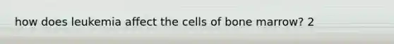 how does leukemia affect the cells of bone marrow? 2