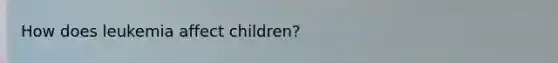 How does leukemia affect children?