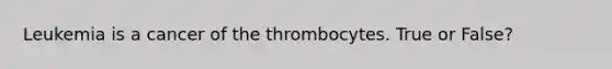 Leukemia is a cancer of the thrombocytes. True or False?