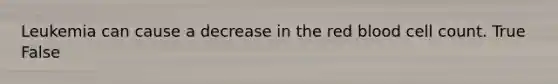 Leukemia can cause a decrease in the red blood cell count. True False