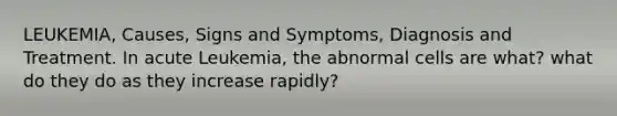 LEUKEMIA, Causes, Signs and Symptoms, Diagnosis and Treatment. In acute Leukemia, the abnormal cells are what? what do they do as they increase rapidly?