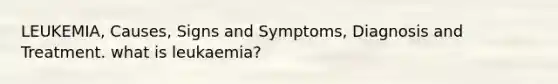 LEUKEMIA, Causes, Signs and Symptoms, Diagnosis and Treatment. what is leukaemia?