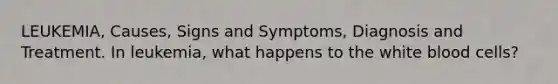 LEUKEMIA, Causes, Signs and Symptoms, Diagnosis and Treatment. In leukemia, what happens to the white blood cells?