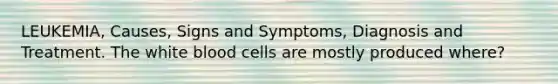 LEUKEMIA, Causes, Signs and Symptoms, Diagnosis and Treatment. The white blood cells are mostly produced where?