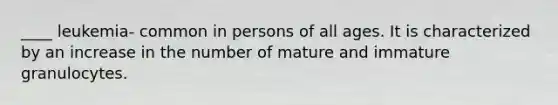 ____ leukemia- common in persons of all ages. It is characterized by an increase in the number of mature and immature granulocytes.