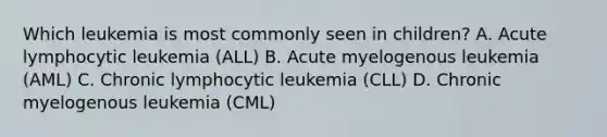 Which leukemia is most commonly seen in children? A. Acute lymphocytic leukemia (ALL) B. Acute myelogenous leukemia (AML) C. Chronic lymphocytic leukemia (CLL) D. Chronic myelogenous leukemia (CML)