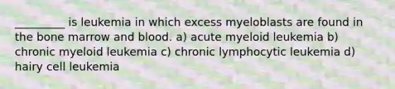 _________ is leukemia in which excess myeloblasts are found in the bone marrow and blood. a) acute myeloid leukemia b) chronic myeloid leukemia c) chronic lymphocytic leukemia d) hairy cell leukemia