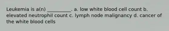 Leukemia is a(n) __________. a. low white blood cell count b. elevated neutrophil count c. lymph node malignancy d. cancer of the white blood cells