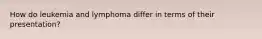 How do leukemia and lymphoma differ in terms of their presentation?