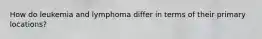 How do leukemia and lymphoma differ in terms of their primary locations?