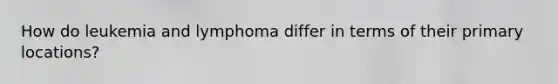 How do leukemia and lymphoma differ in terms of their primary locations?