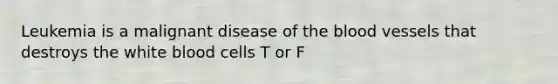 Leukemia is a malignant disease of <a href='https://www.questionai.com/knowledge/k7oXMfj7lk-the-blood' class='anchor-knowledge'>the blood</a> vessels that destroys the white blood cells T or F