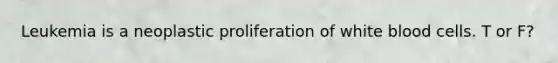 Leukemia is a neoplastic proliferation of white blood cells. T or F?