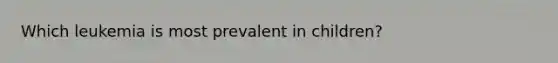 Which leukemia is most prevalent in children?
