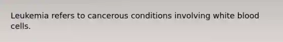 Leukemia refers to cancerous conditions involving white blood cells.