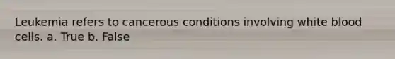 Leukemia refers to cancerous conditions involving white blood cells. a. True b. False