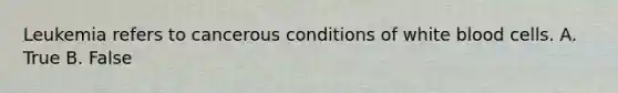 Leukemia refers to cancerous conditions of white blood cells. A. True B. False